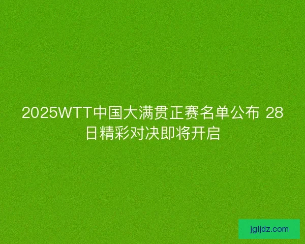 2025WTT中国大满贯正赛名单公布 28日精彩对决即将开启