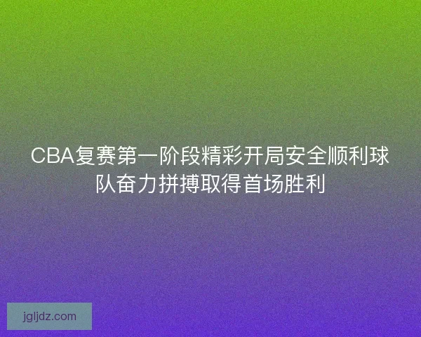 CBA复赛第一阶段精彩开局安全顺利球队奋力拼搏取得首场胜利
